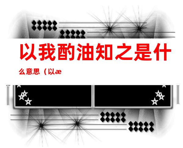 以我酌油知之是什么意思(以我酌油知之的之是什么意思和用法)