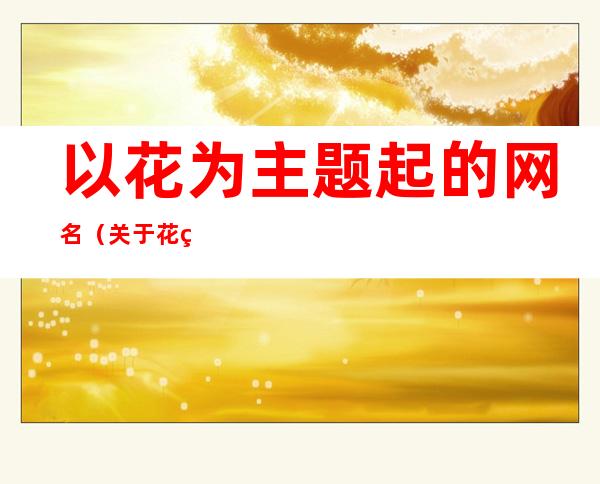 以花为主题起的网名(关于花的网名昵称)