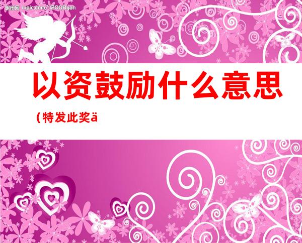 以资鼓励什么意思（特发此奖以资鼓励什么意思）
