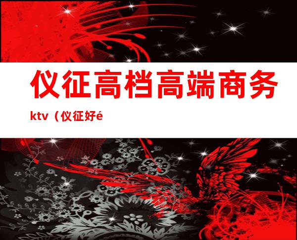 仪征高档高端商务ktv(仪征好领居)