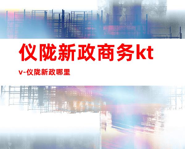 仪陇新政商务ktv-仪陇新政哪里有歪的