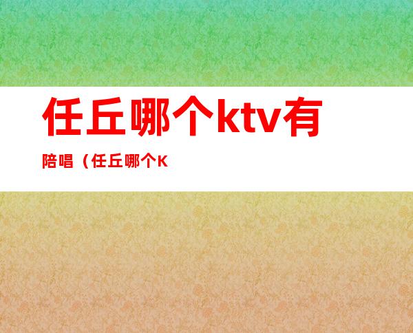 任丘哪个ktv有陪唱(任丘哪个KTV有陪唱)