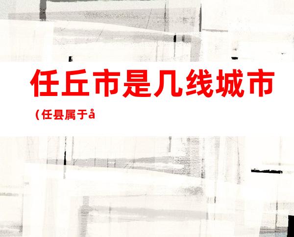 任丘市是几线城市(任县属于几线城市)