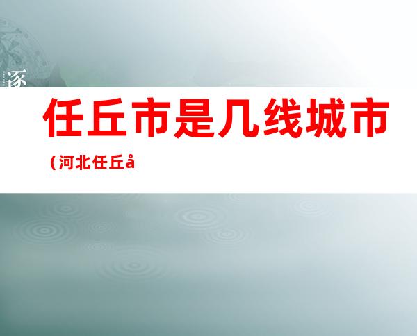 任丘市是几线城市（河北任丘市属于几线城市）