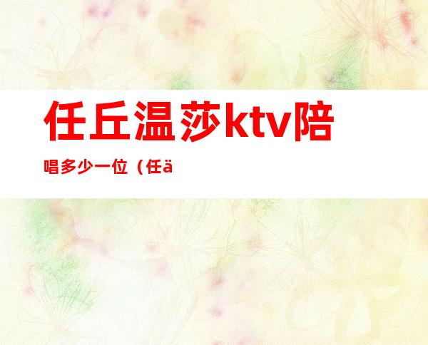 任丘温莎ktv陪唱多少一位(任丘哪个ktv的陪唱漂亮)