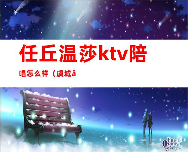 任丘温莎ktv陪唱怎么样（虞城哪个ktv有陪唱）