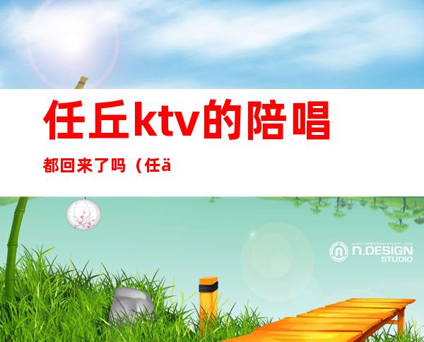 任丘ktv的陪唱都回来了吗（任丘ktv陪唱价格）