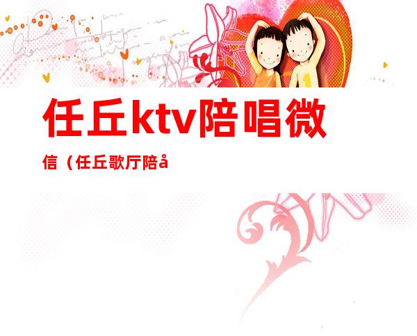 任丘ktv陪唱微信（任丘歌厅陪唱服务什么）
