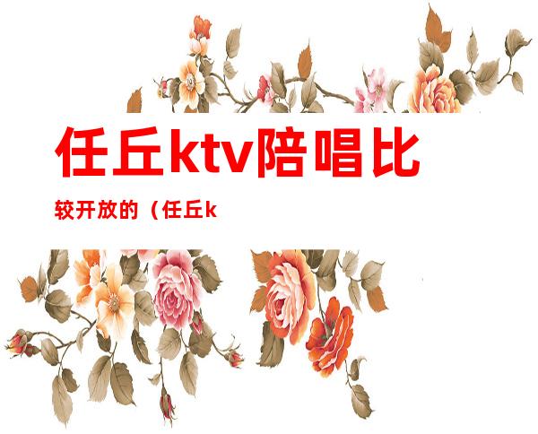 任丘ktv陪唱比较开放的(任丘ktv陪唱比较开放的有哪些)