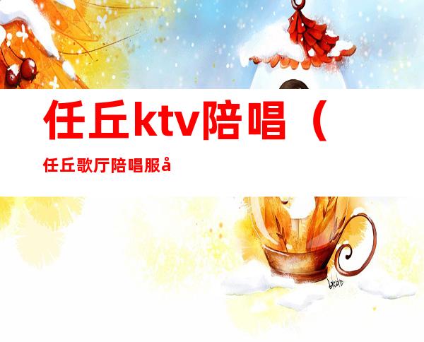 任丘ktv陪唱（任丘歌厅陪唱服务什么）