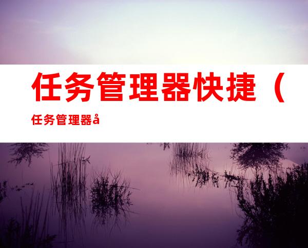 任务管理器快捷(任务管理器快捷键)
