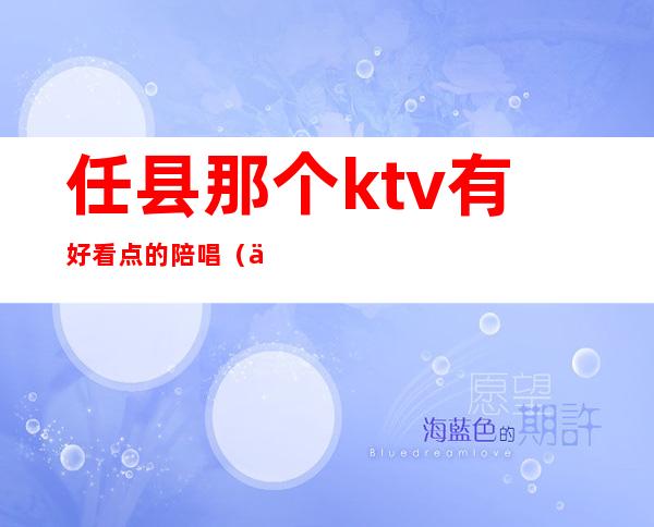 任县那个ktv有好看点的陪唱(任县哪个ktv有陪唱)