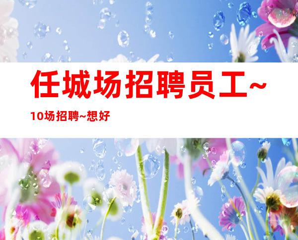 任城场招聘员工~10场招聘~想好上班请抓紧