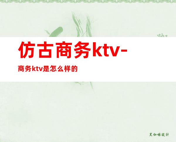 仿古商务ktv-商务ktv是怎么样的?