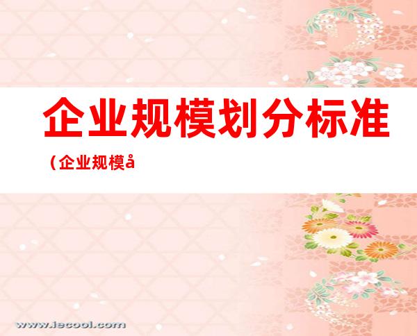 企业规模划分标准（企业规模划分标准人数）