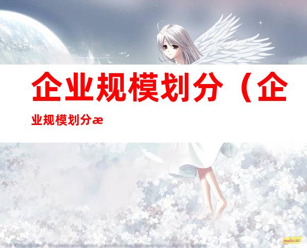 企业规模划分（企业规模划分标准人数）