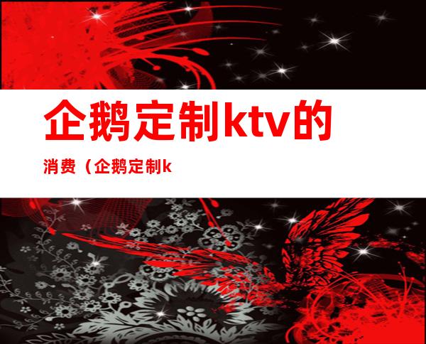 企鹅定制ktv的消费(企鹅定制ktv花都区)