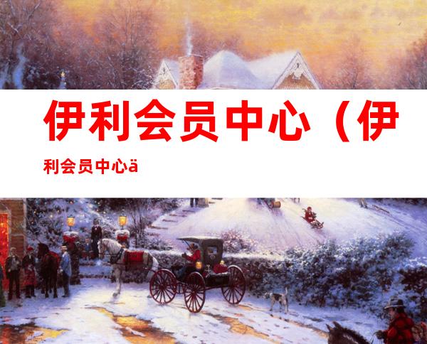 伊利会员中心(伊利会员中心二维码)