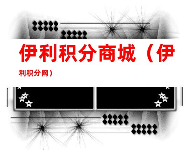 伊利积分商城(伊利积分网)