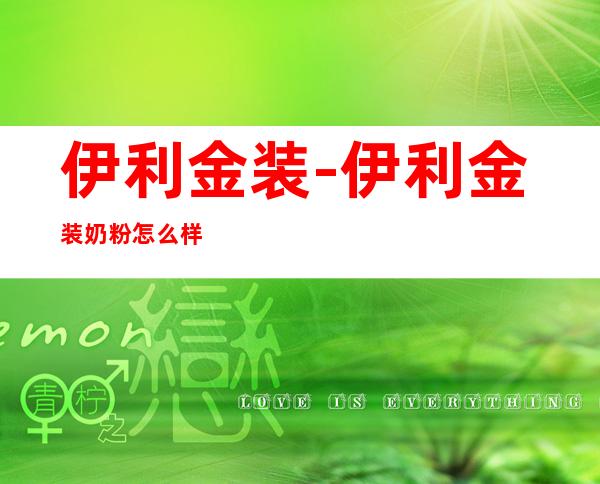 伊利金装-伊利金装奶粉怎么样