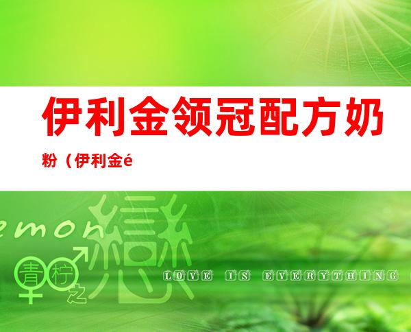 伊利金领冠配方奶粉(伊利金领冠配方奶粉好吗)