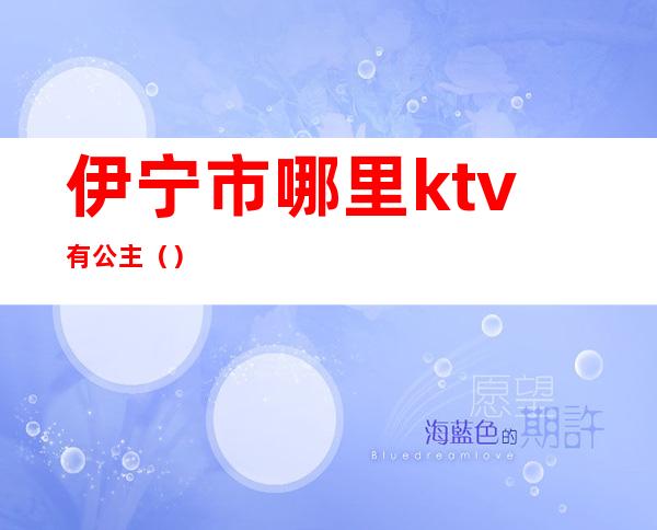 伊宁市哪里ktv有公主（）