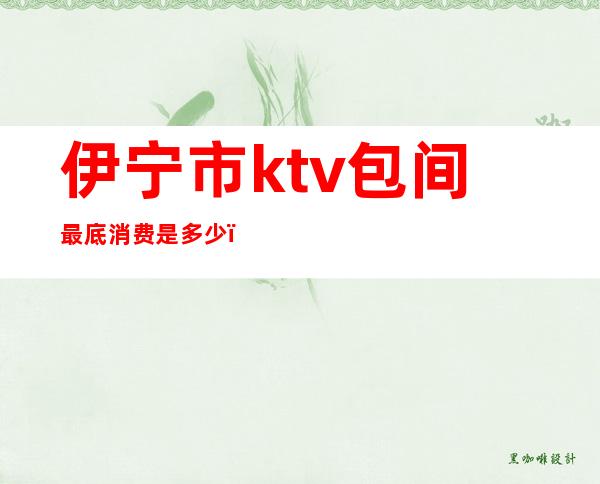 伊宁市ktv包间最底消费是多少()