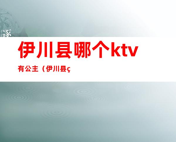 伊川县哪个ktv有公主(伊川县神话KTV位置和电话)