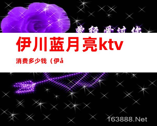 伊川蓝月亮ktv消费多少钱(伊川蓝月亮ktv电话多少)