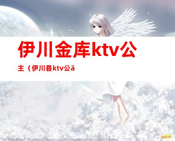 伊川金库ktv公主(伊川县ktv公主)