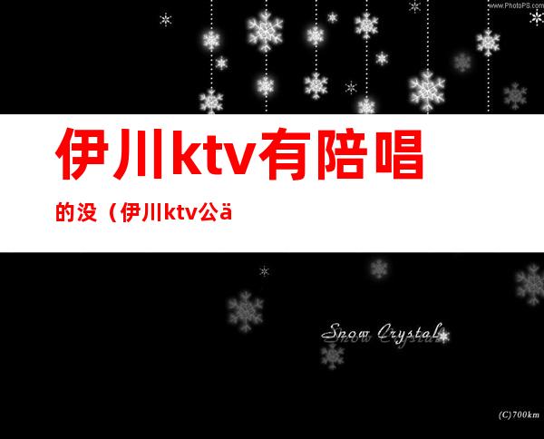 伊川ktv有陪唱的没（伊川ktv公主）
