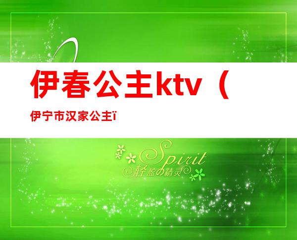 伊春公主ktv(伊宁市汉家公主)