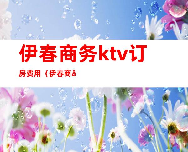伊春商务ktv订房费用(伊春商务ktv订房费用)