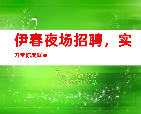 伊春夜场招聘,实力带你成就梦想,生意非常好