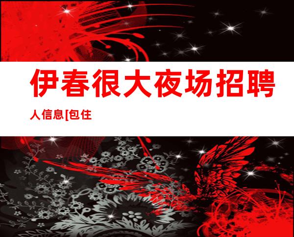 伊春很大夜场招聘人信息[包住保证上班率]不收费