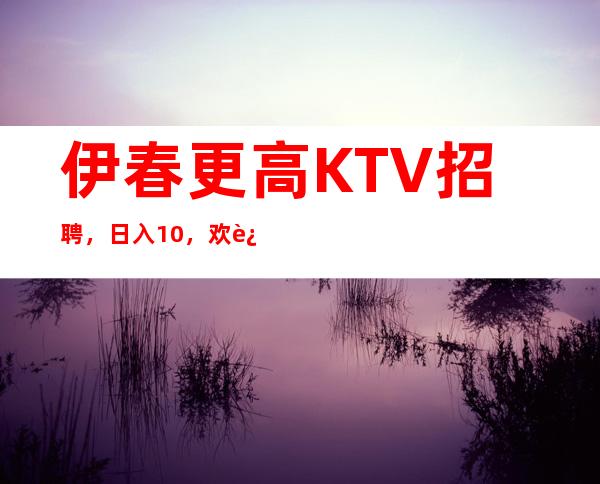 伊春更高KTV招聘,日入10/,欢迎你的联系