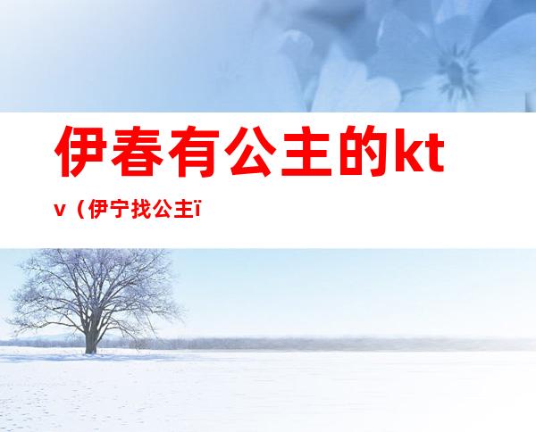 伊春有公主的ktv(伊宁找公主)