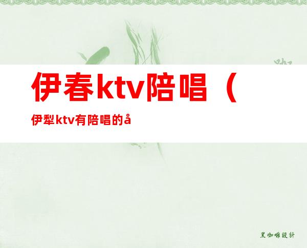 伊春ktv陪唱(伊犁ktv有陪唱的吗)