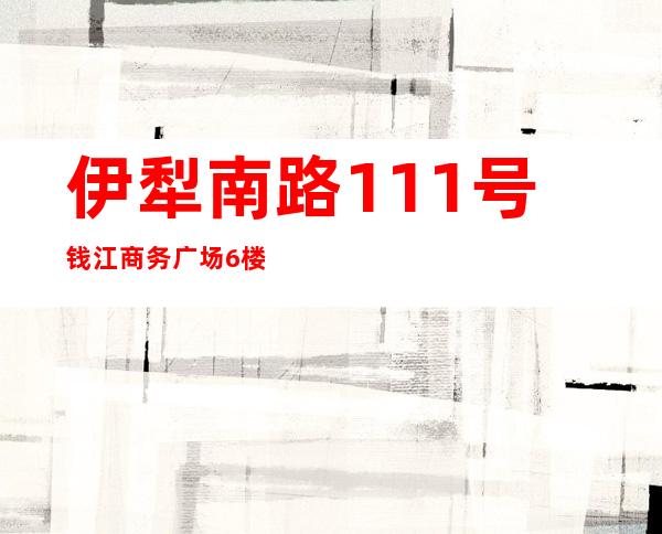 伊犁南路111号钱江商务广场6楼ktv(伊犁南路47号)