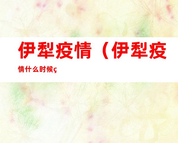 伊犁疫情（伊犁疫情什么时候结束）