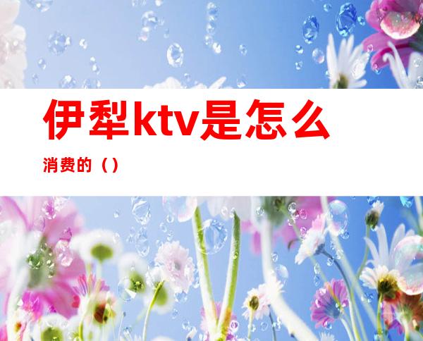 伊犁ktv是怎么消费的()