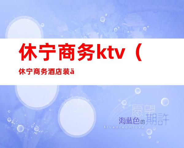 休宁商务ktv(休宁商务酒店装修多少钱)
