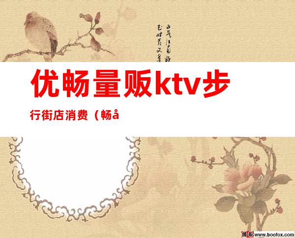 优畅量贩ktv步行街店消费(畅响量贩ktv)