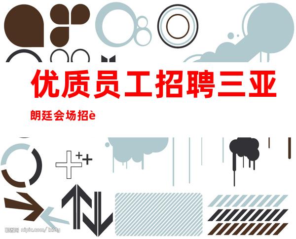 优质员工招聘三亚朗廷会场招聘，15场把握机会