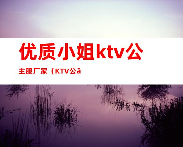 优质小姐ktv公主服厂家(KTV公主制服)