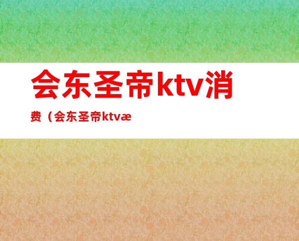 会东圣帝ktv消费(会东圣帝ktv消费价格)