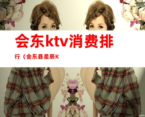 会东ktv消费排行（会东县星辰KTV）