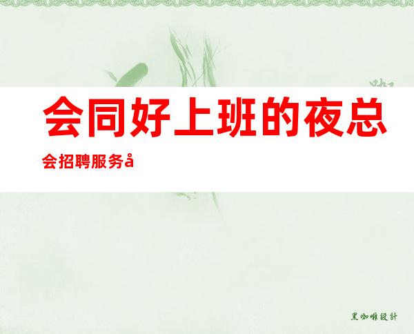 会同好上班的夜总会招聘服务员，福利就是好，要求I米6I起