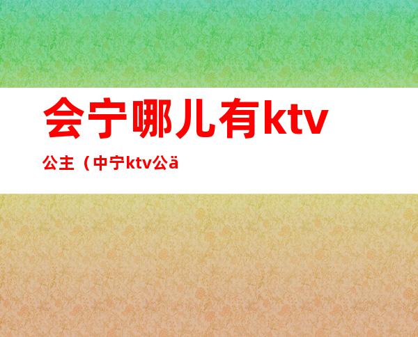 会宁哪儿有ktv公主(中宁ktv公主)
