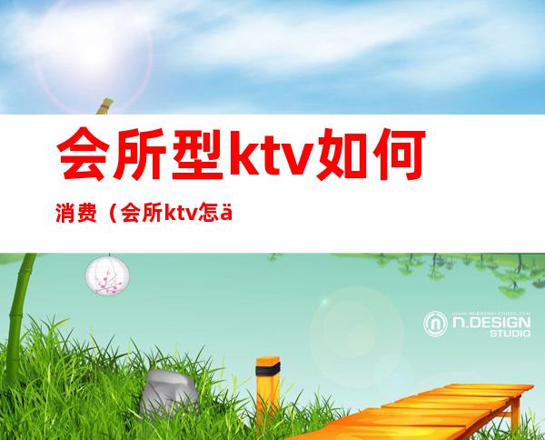 会所型ktv如何消费(会所ktv怎么消费的)